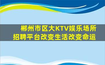 郴州市区大KTV娱乐场所招聘平台改变生活改变命运
